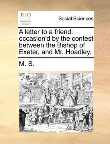 Cover image for A Letter to a Friend: Occasion'd by the Contest Between the Bishop of Exeter, and Mr. Hoadley.