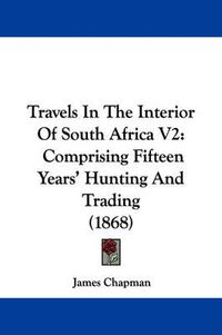 Cover image for Travels in the Interior of South Africa V2: Comprising Fifteen Years' Hunting and Trading (1868)