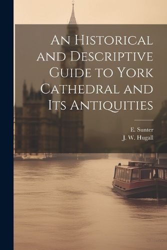 Cover image for An Historical and Descriptive Guide to York Cathedral and Its Antiquities