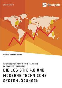 Cover image for Die Logistik 4.0 und moderne technische Systemloesungen. Wie arbeiten Mensch und Maschine in Zukunft zusammen?