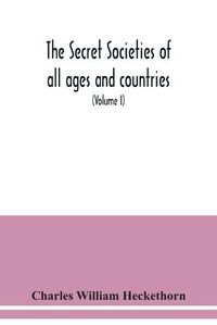 Cover image for The secret societies of all ages and countries A Comprehensive Account of upwards of One Hundred and Sixty Secret Organisations Religious, Political, and Social from the most Remote Ages down to the Present Time Embracing the Mysteries of Ancient India, China,