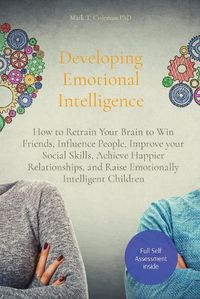 Cover image for Developing Emotional Intelligence: How to Retrain Your Brain to Win Friends, Influence People, Improve your Social Skills, Achieve Happier Relationships, and Raise Emotionally Intelligent Children