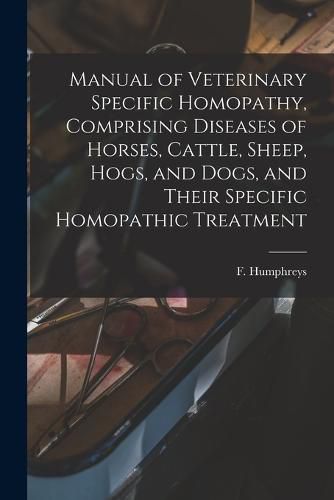 Cover image for Manual of Veterinary Specific Homopathy, Comprising Diseases of Horses, Cattle, Sheep, Hogs, and Dogs, and Their Specific Homopathic Treatment