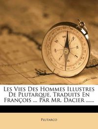 Cover image for Les Vies Des Hommes Illustres de Plutarque, Traduits En Fran OIS ... Par Mr. Dacier ......