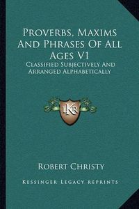 Cover image for Proverbs, Maxims and Phrases of All Ages V1: Classified Subjectively and Arranged Alphabetically