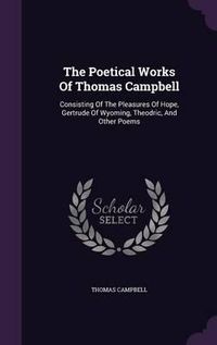 Cover image for The Poetical Works of Thomas Campbell: Consisting of the Pleasures of Hope, Gertrude of Wyoming, Theodric, and Other Poems