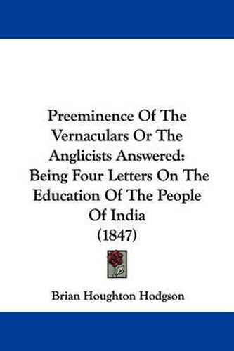 Cover image for Preeminence Of The Vernaculars Or The Anglicists Answered: Being Four Letters On The Education Of The People Of India (1847)