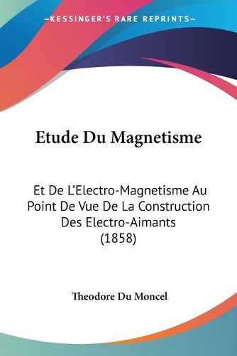 Cover image for Etude Du Magnetisme: Et de L'Electro-Magnetisme Au Point de Vue de La Construction Des Electro-Aimants (1858)