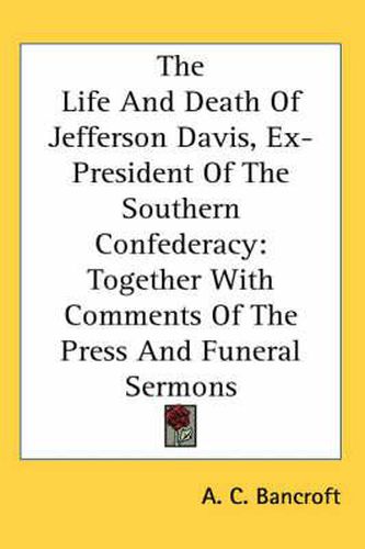 Cover image for The Life and Death of Jefferson Davis, Ex-President of the Southern Confederacy: Together with Comments of the Press and Funeral Sermons