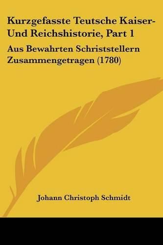 Kurzgefasste Teutsche Kaiser- Und Reichshistorie, Part 1: Aus Bewahrten Schriststellern Zusammengetragen (1780)