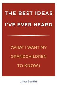 Cover image for The Best Ideas I've Ever Heard: (What I Want My Grandchildren to Know)