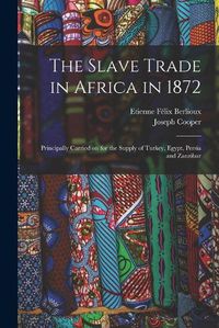 Cover image for The Slave Trade in Africa in 1872: Principally Carried on for the Supply of Turkey, Egypt, Persia and Zanzibar