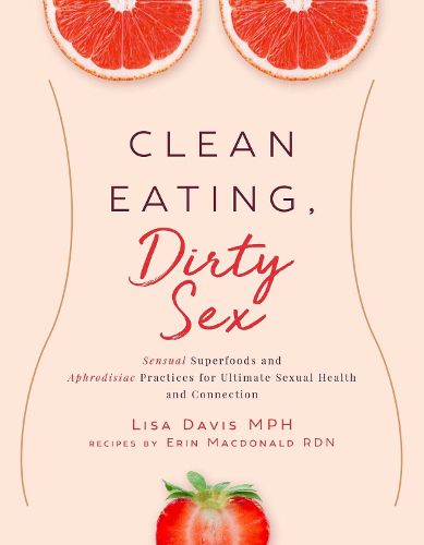 Cover image for Clean Eating, Dirty Sex: Sensual Superfoods and Aphrodisiac Practices for Ultimate Sexual Health and Connection