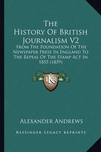 Cover image for The History of British Journalism V2: From the Foundation of the Newspaper Press in England to the Repeal of the Stamp ACT in 1855 (1859)