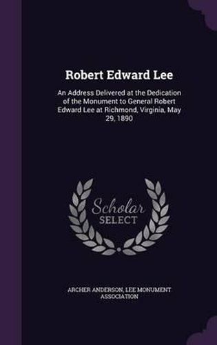 Robert Edward Lee: An Address Delivered at the Dedication of the Monument to General Robert Edward Lee at Richmond, Virginia, May 29, 1890