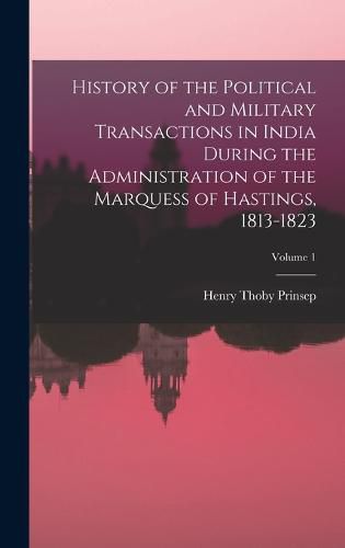 Cover image for History of the Political and Military Transactions in India During the Administration of the Marquess of Hastings, 1813-1823; Volume 1