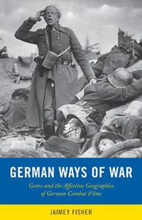 Cover image for German Ways of War: The Affective Geographies and Generic Transformations of German War Films