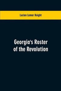 Cover image for Georgia's Roster of the Revolution: Containing a List of the States Defenders; Officers and Men; Soldiers and Sailors; Partisans and Regulars; Whether Enlisted from Georgia Or Settled in Georgia After the Close of Hostilities