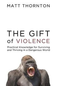 Cover image for The Gift of Violence: Practical Knowledge for Surviving and Thriving in a Dangerous World