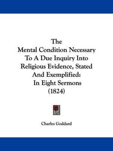 Cover image for The Mental Condition Necessary To A Due Inquiry Into Religious Evidence, Stated And Exemplified: In Eight Sermons (1824)