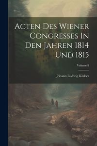 Cover image for Acten Des Wiener Congresses In Den Jahren 1814 Und 1815; Volume 8