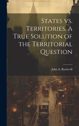 Cover image for States vs. Territories. A True Solution of the Territorial Question