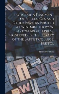 Cover image for Notice of a Fragment of Fifteen Oes and Other Prayers Printed at Westminster by W. Caxton About 1490-91, Preserved in the Library of the Baptist College, Bristol