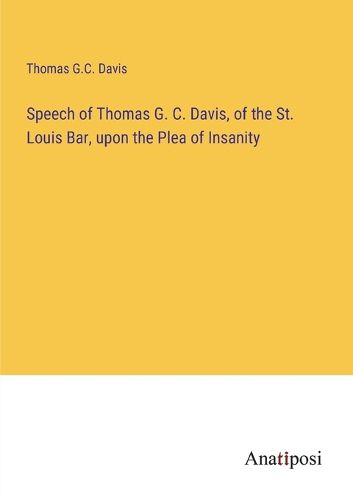 Cover image for Speech of Thomas G. C. Davis, of the St. Louis Bar, upon the Plea of Insanity