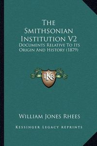 Cover image for The Smithsonian Institution V2: Documents Relative to Its Origin and History (1879)