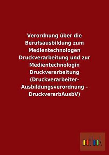 Cover image for Verordnung uber die Berufsausbildung zum Medientechnologen Druckverarbeitung und zur Medientechnologin Druckverarbeitung (Druckverarbeiter-Ausbildungsverordnung - DruckverarbAusbV)