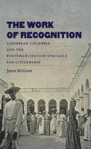 Cover image for The Work of Recognition: Caribbean Colombia and the Postemancipation Struggle for Citizenship