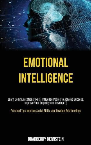 Cover image for Emotional Intelligence: Learn Communications Skills, Influence People to Achieve Success, Improve Your Empathy and Develop EQ (Practical Tips Improve Social Skills, and Develop Relationships)