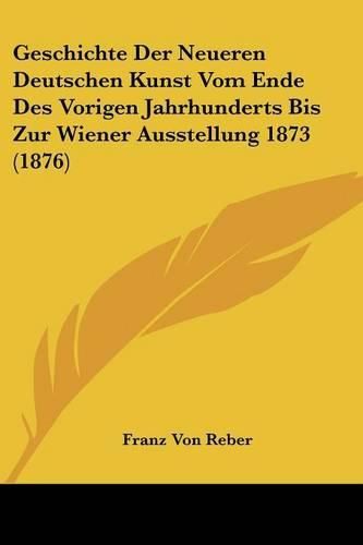 Geschichte Der Neueren Deutschen Kunst Vom Ende Des Vorigen Jahrhunderts Bis Zur Wiener Ausstellung 1873 (1876)