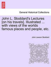 Cover image for John L. Stoddard's Lectures [On His Travels]. Illustrated ... with Views of the Worlds Famous Places and People, Etc.