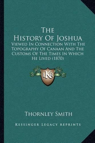 The History of Joshua: Viewed in Connection with the Topography of Canaan and the Customs of the Times in Which He Lived (1870)