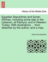 Cover image for Egyptian Sepulchres and Syrian Shrines, Including Some Stay in the Lebanon, at Palmyra, and in Western Turkey. with Illustrations ... from Sketches by the Author, and a Map.