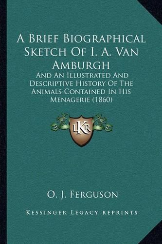 A Brief Biographical Sketch of I. A. Van Amburgh: And an Illustrated and Descriptive History of the Animals Contained in His Menagerie (1860)