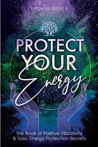 Cover image for Protect Your Energy: The Book of Positive Vibrations & Toxic Energy Protection Secrets