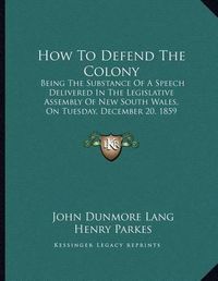 Cover image for How to Defend the Colony: Being the Substance of a Speech Delivered in the Legislative Assembly of New South Wales, on Tuesday, December 20, 1859 (1860)