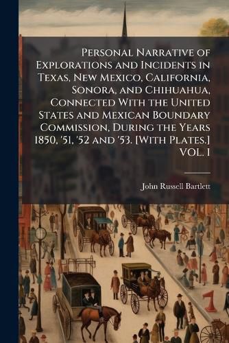 Cover image for Personal Narrative of Explorations and Incidents in Texas, New Mexico, California, Sonora, and Chihuahua, Connected With the United States and Mexican Boundary Commission, During the Years 1850, '51, '52 and '53. [With Plates.] VOL. I