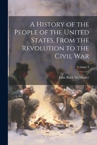 Cover image for A History of the People of the United States, From the Revolution to the Civil war; Volume 8