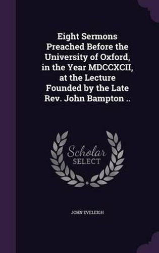 Cover image for Eight Sermons Preached Before the University of Oxford, in the Year MDCCXCII, at the Lecture Founded by the Late REV. John Bampton ..