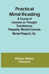 Cover image for Practical Mind-Reading; A Course of Lessons on Thought-Transference, Telepathy, Mental-Currents, Mental Rapport, &c.