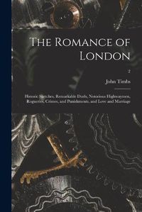 Cover image for The Romance of London: Historic Sketches, Remarkable Duels, Notorious Highwaymen, Rogueries, Crimes, and Punishments, and Love and Marriage; 2