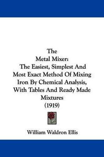 Cover image for The Metal Mixer: The Easiest, Simplest and Most Exact Method of Mixing Iron by Chemical Analysis, with Tables and Ready Made Mixtures (1919)