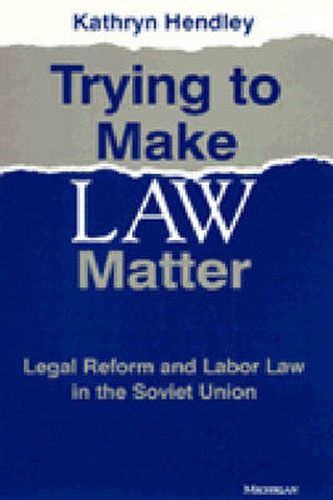 Trying to Make Law Matter: Legal Reform and Labor Law in the Soviet Union