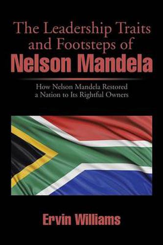 The Leadership Traits and Footsteps of Nelson Mandela: How Nelson Mandela Restored a Nation to Its Rightful Owners