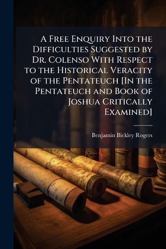 Cover image for A Free Enquiry Into the Difficulties Suggested by Dr. Colenso with Respect to the Historical Veracity of the Pentateuch [In the Pentateuch and Book of Joshua Critically Examined].