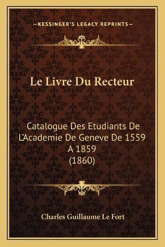 Le Livre Du Recteur: Catalogue Des Etudiants de L'Academie de Geneve de 1559 a 1859 (1860)