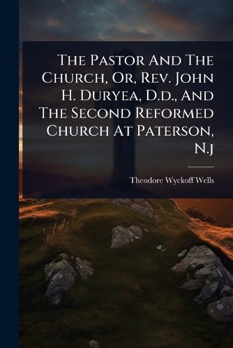 Cover image for The Pastor And The Church, Or, Rev. John H. Duryea, D.d., And The Second Reformed Church At Paterson, N.j